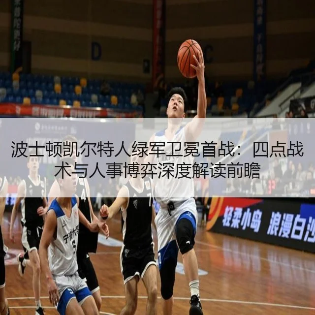 波士顿凯尔特人绿军卫冕首战:四点战术与人事博弈深度解读前瞻