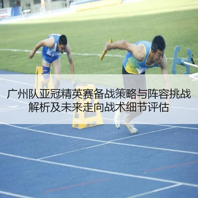 广州队亚冠精英赛备战策略与阵容挑战解析及未来走向战术细节评估