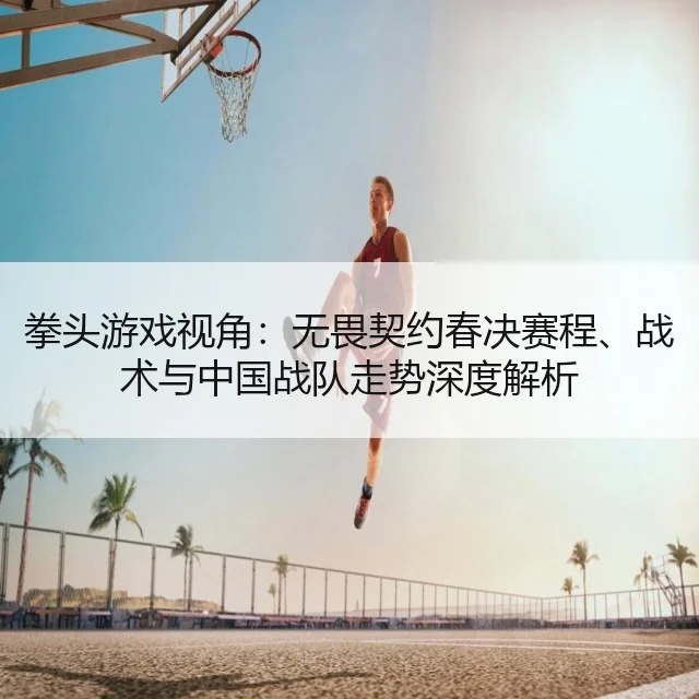 拳头游戏视角：无畏契约春决赛程、战术与中国战队走势深度解析