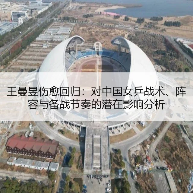 王曼昱伤愈回归：对中国女乒战术、阵容与备战节奏的潜在影响分析