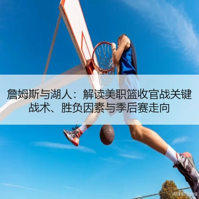 詹姆斯与湖人:解读美职篮收官战关键战术、胜负因素与季后赛走向