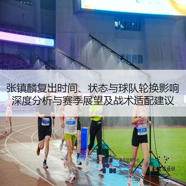 张镇麟复出时间、状态与球队轮换影响深度分析与赛季展望及战术适配建议