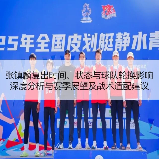 张镇麟复出时间、状态与球队轮换影响深度分析与赛季展望及战术适配建议